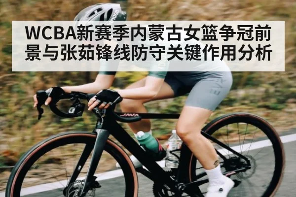WCBA新赛季内蒙古女篮争冠前景与张茹锋线防守关键作用分析